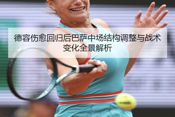 德容伤愈回归后巴萨中场结构调整与战术变化全景解析