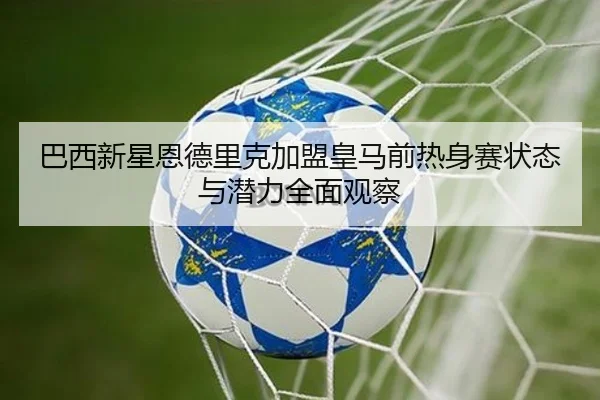 巴西新星恩德里克加盟皇马前热身赛状态与潜力全面观察