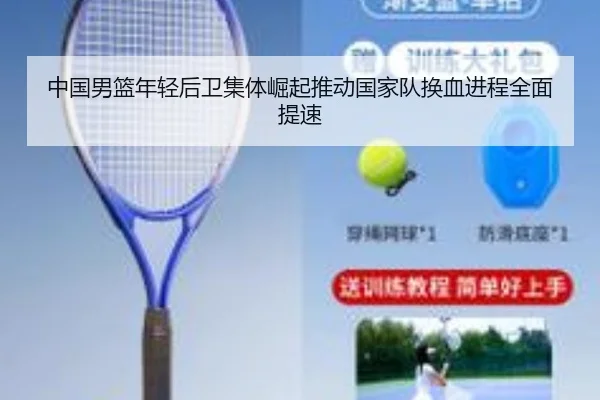 中国男篮年轻后卫集体崛起推动国家队换血进程全面提速