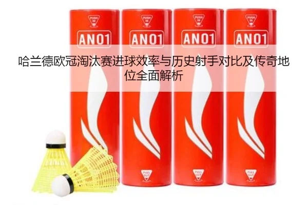 哈兰德欧冠淘汰赛进球效率与历史射手对比及传奇地位全面解析