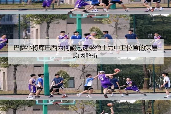 巴萨小将库巴西为何能迅速坐稳主力中卫位置的深层原因解析
