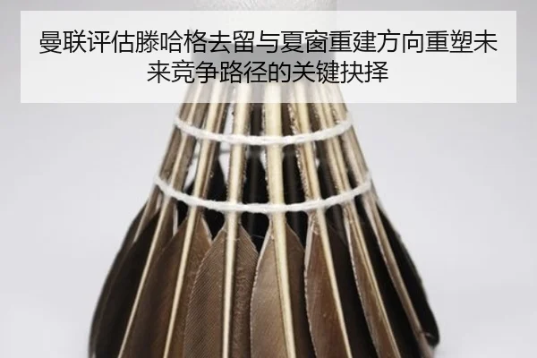 曼联评估滕哈格去留与夏窗重建方向重塑未来竞争路径的关键抉择