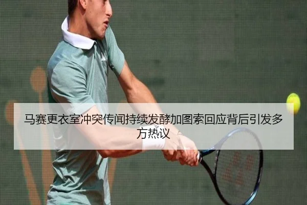 马赛更衣室冲突传闻持续发酵加图索回应背后引发多方热议