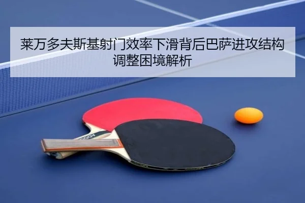 莱万多夫斯基射门效率下滑背后巴萨进攻结构调整困境解析