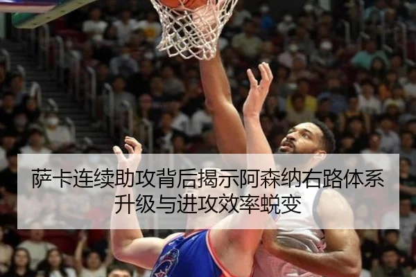 萨卡连续助攻背后揭示阿森纳右路体系升级与进攻效率蜕变
